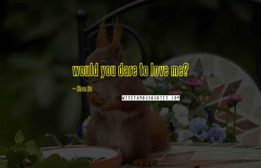 Shan Sa Quotes: would you dare to love me?