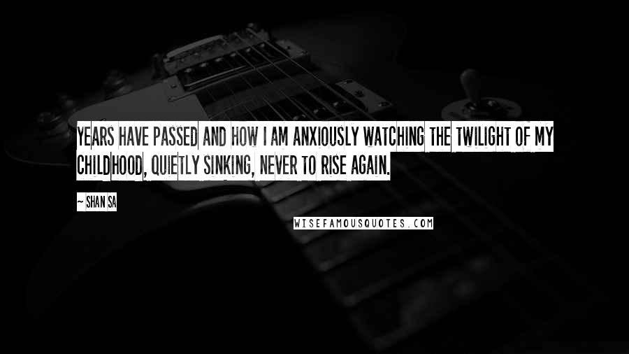 Shan Sa Quotes: Years have passed and how I am anxiously watching the twilight of my childhood, quietly sinking, never to rise again.