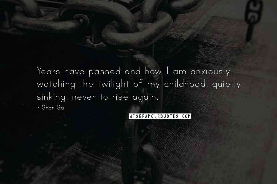 Shan Sa Quotes: Years have passed and how I am anxiously watching the twilight of my childhood, quietly sinking, never to rise again.