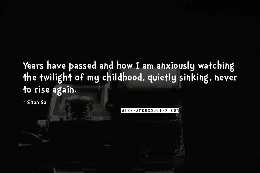 Shan Sa Quotes: Years have passed and how I am anxiously watching the twilight of my childhood, quietly sinking, never to rise again.