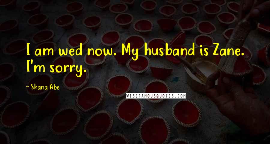Shana Abe Quotes: I am wed now. My husband is Zane. I'm sorry.