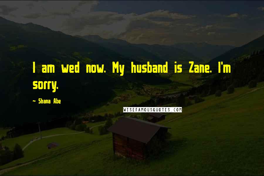 Shana Abe Quotes: I am wed now. My husband is Zane. I'm sorry.