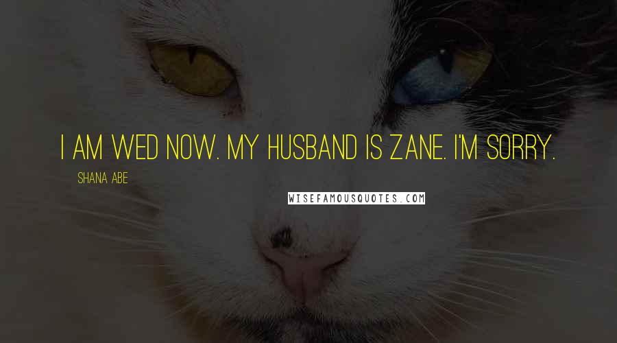 Shana Abe Quotes: I am wed now. My husband is Zane. I'm sorry.
