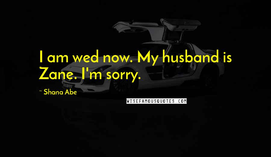 Shana Abe Quotes: I am wed now. My husband is Zane. I'm sorry.