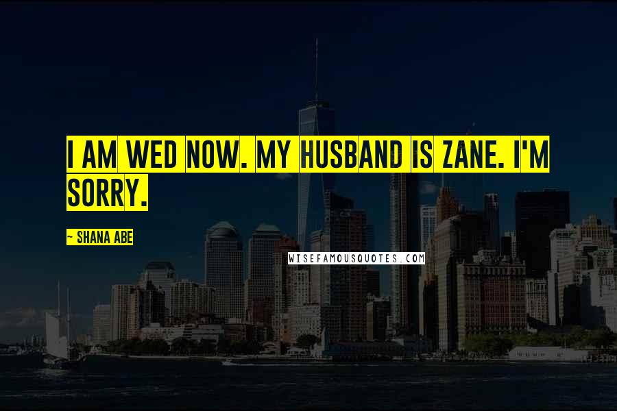 Shana Abe Quotes: I am wed now. My husband is Zane. I'm sorry.