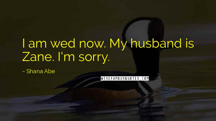 Shana Abe Quotes: I am wed now. My husband is Zane. I'm sorry.