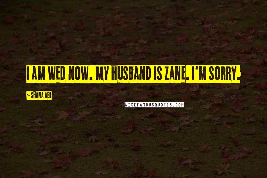 Shana Abe Quotes: I am wed now. My husband is Zane. I'm sorry.