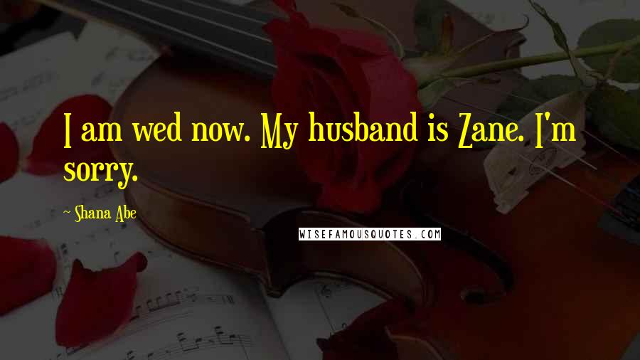 Shana Abe Quotes: I am wed now. My husband is Zane. I'm sorry.