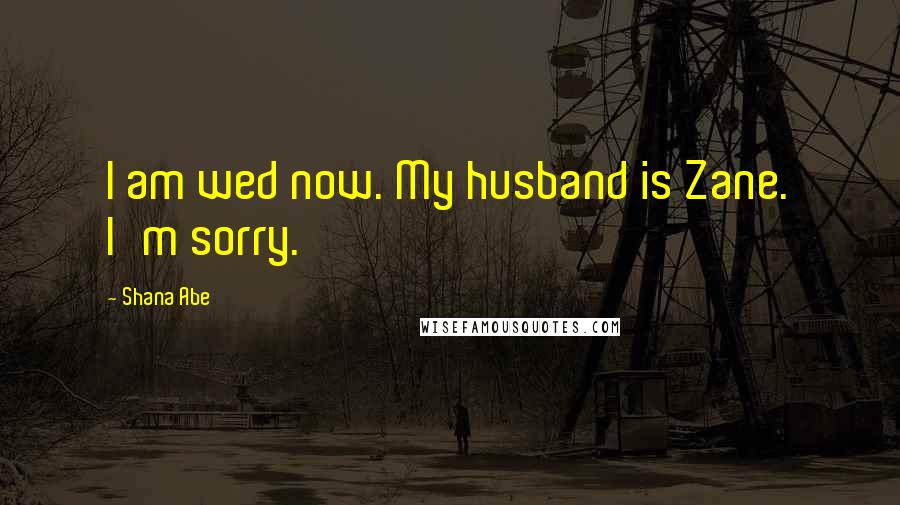 Shana Abe Quotes: I am wed now. My husband is Zane. I'm sorry.