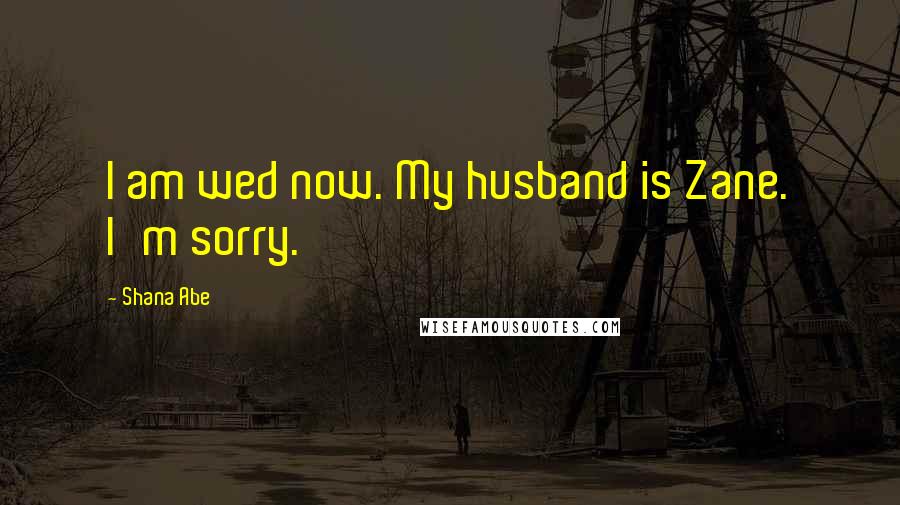 Shana Abe Quotes: I am wed now. My husband is Zane. I'm sorry.