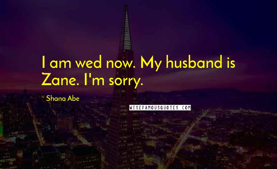 Shana Abe Quotes: I am wed now. My husband is Zane. I'm sorry.