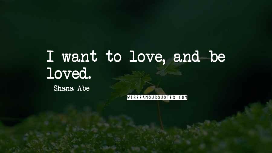 Shana Abe Quotes: I want to love, and be loved.
