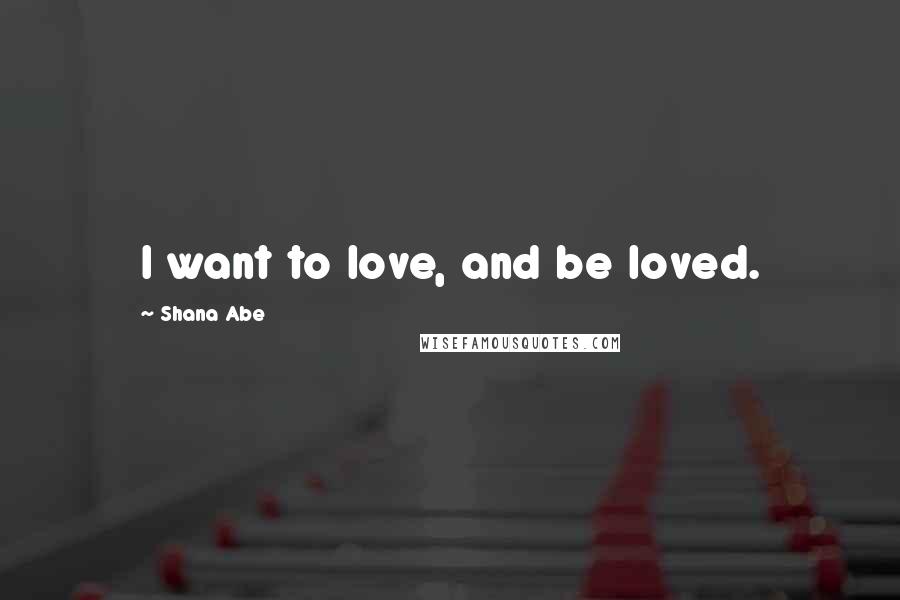 Shana Abe Quotes: I want to love, and be loved.