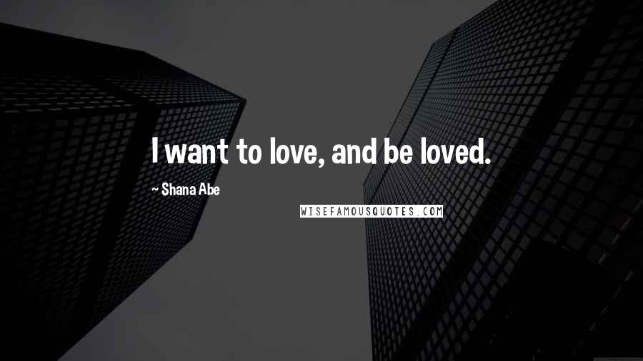Shana Abe Quotes: I want to love, and be loved.