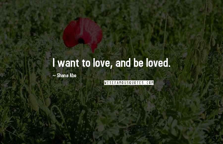 Shana Abe Quotes: I want to love, and be loved.