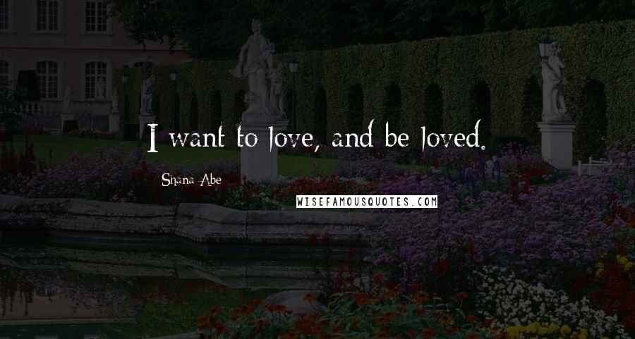 Shana Abe Quotes: I want to love, and be loved.