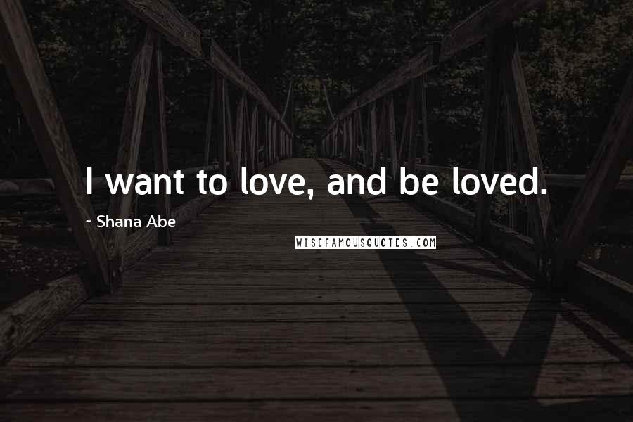 Shana Abe Quotes: I want to love, and be loved.