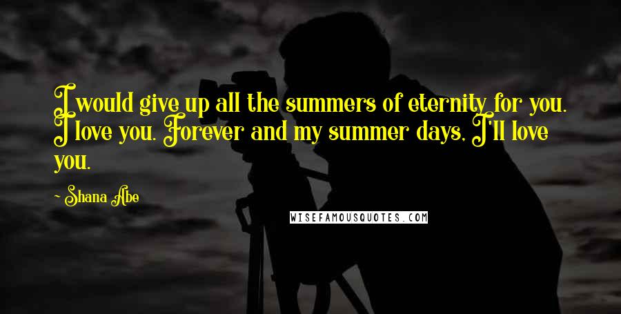 Shana Abe Quotes: I would give up all the summers of eternity for you. I love you. Forever and my summer days, I'll love you.