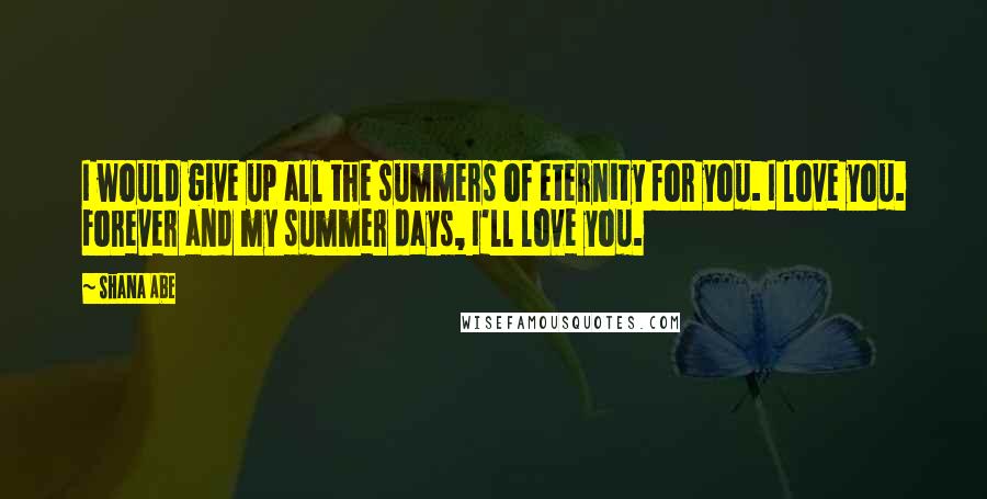 Shana Abe Quotes: I would give up all the summers of eternity for you. I love you. Forever and my summer days, I'll love you.