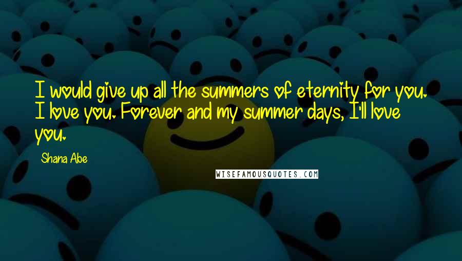 Shana Abe Quotes: I would give up all the summers of eternity for you. I love you. Forever and my summer days, I'll love you.