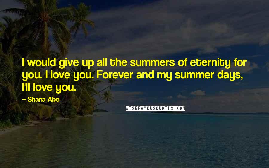 Shana Abe Quotes: I would give up all the summers of eternity for you. I love you. Forever and my summer days, I'll love you.