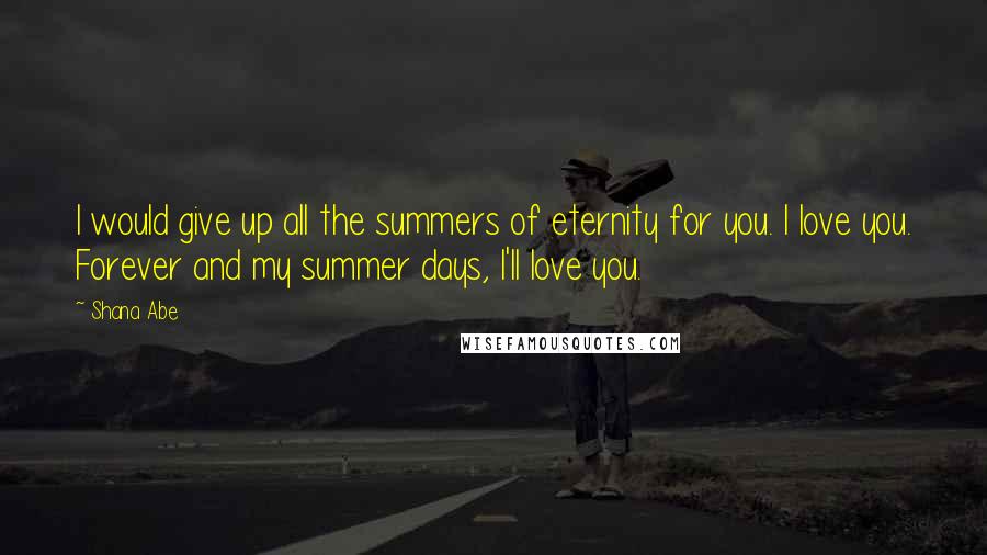 Shana Abe Quotes: I would give up all the summers of eternity for you. I love you. Forever and my summer days, I'll love you.