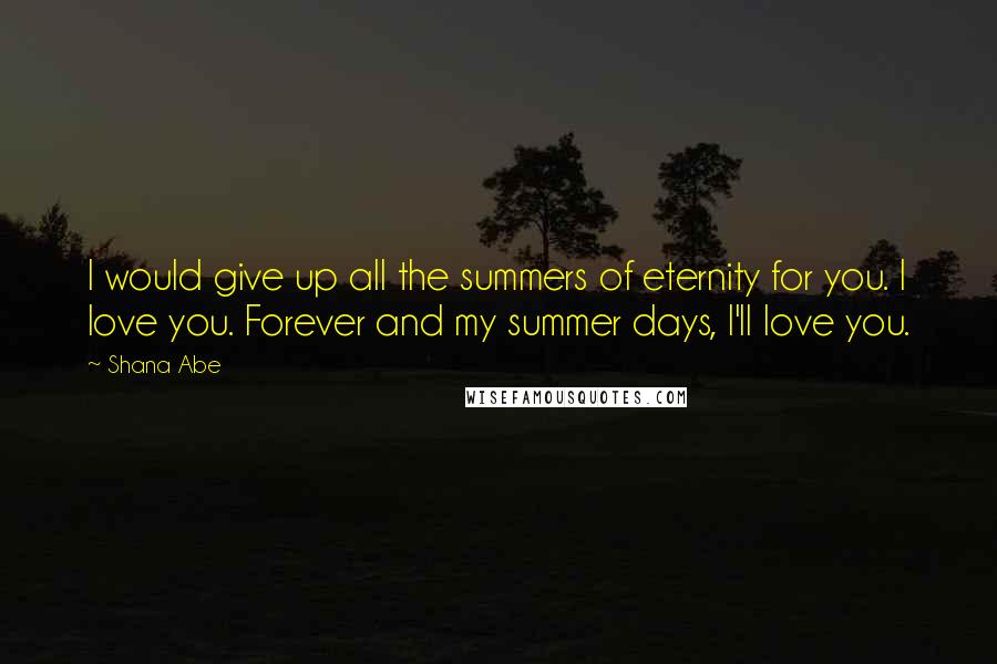 Shana Abe Quotes: I would give up all the summers of eternity for you. I love you. Forever and my summer days, I'll love you.