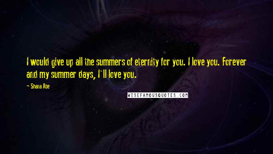 Shana Abe Quotes: I would give up all the summers of eternity for you. I love you. Forever and my summer days, I'll love you.