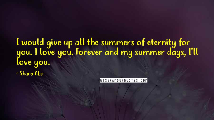 Shana Abe Quotes: I would give up all the summers of eternity for you. I love you. Forever and my summer days, I'll love you.