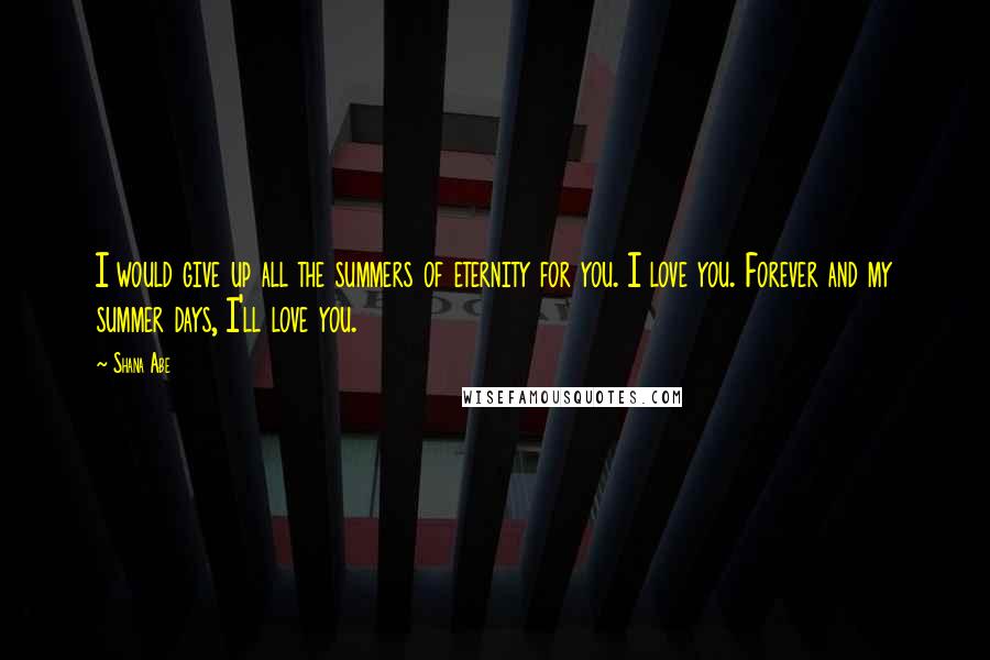 Shana Abe Quotes: I would give up all the summers of eternity for you. I love you. Forever and my summer days, I'll love you.