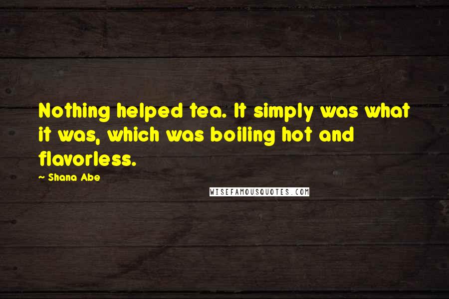 Shana Abe Quotes: Nothing helped tea. It simply was what it was, which was boiling hot and flavorless.