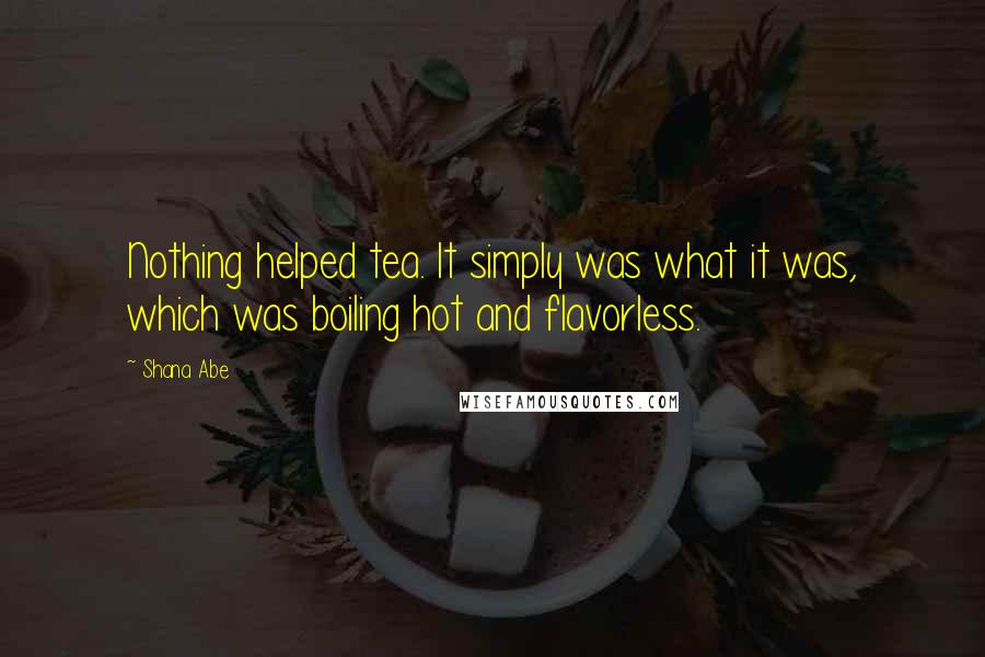 Shana Abe Quotes: Nothing helped tea. It simply was what it was, which was boiling hot and flavorless.