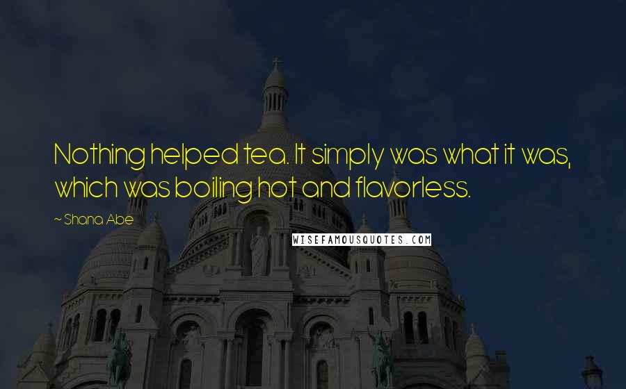 Shana Abe Quotes: Nothing helped tea. It simply was what it was, which was boiling hot and flavorless.