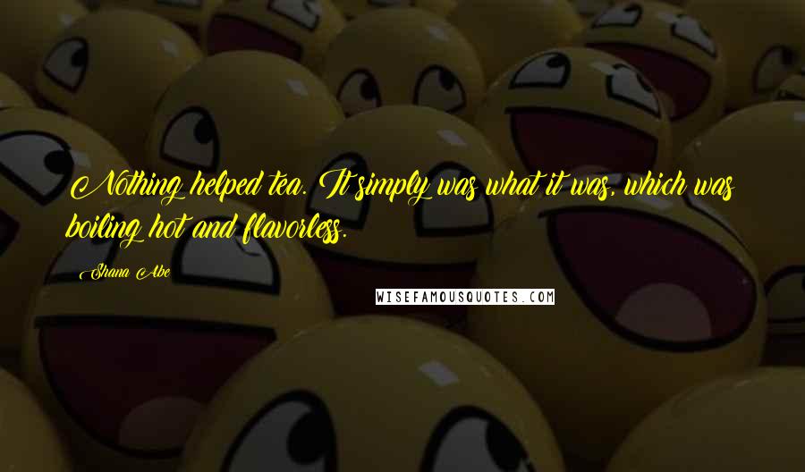 Shana Abe Quotes: Nothing helped tea. It simply was what it was, which was boiling hot and flavorless.