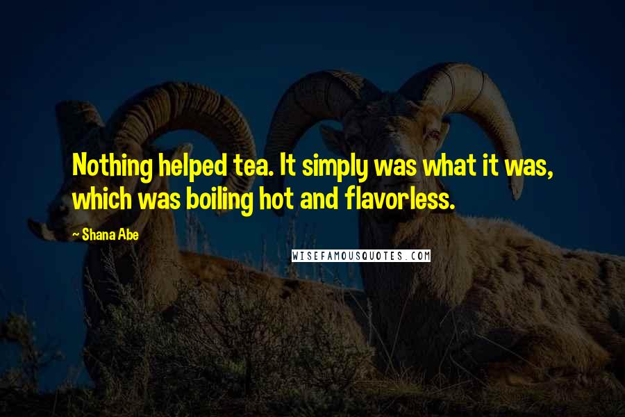 Shana Abe Quotes: Nothing helped tea. It simply was what it was, which was boiling hot and flavorless.