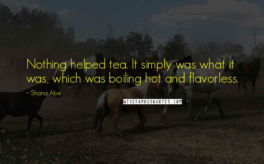 Shana Abe Quotes: Nothing helped tea. It simply was what it was, which was boiling hot and flavorless.