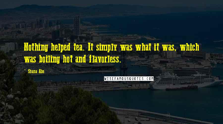 Shana Abe Quotes: Nothing helped tea. It simply was what it was, which was boiling hot and flavorless.