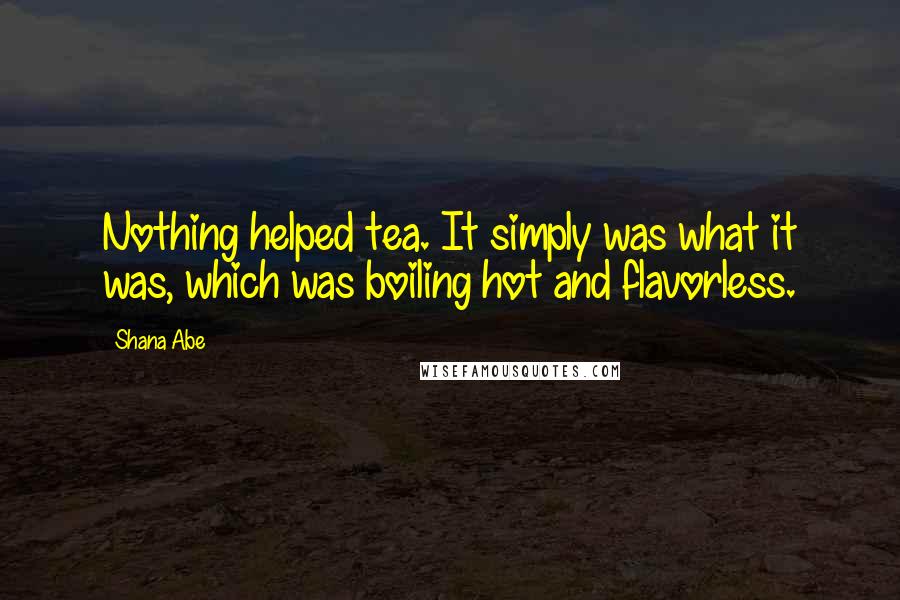 Shana Abe Quotes: Nothing helped tea. It simply was what it was, which was boiling hot and flavorless.