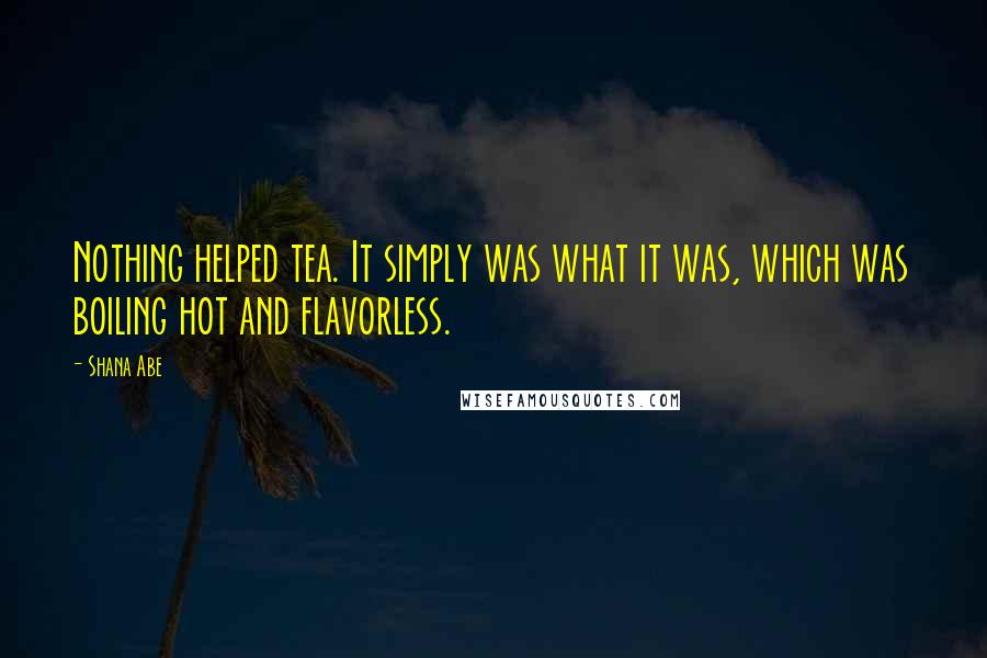 Shana Abe Quotes: Nothing helped tea. It simply was what it was, which was boiling hot and flavorless.