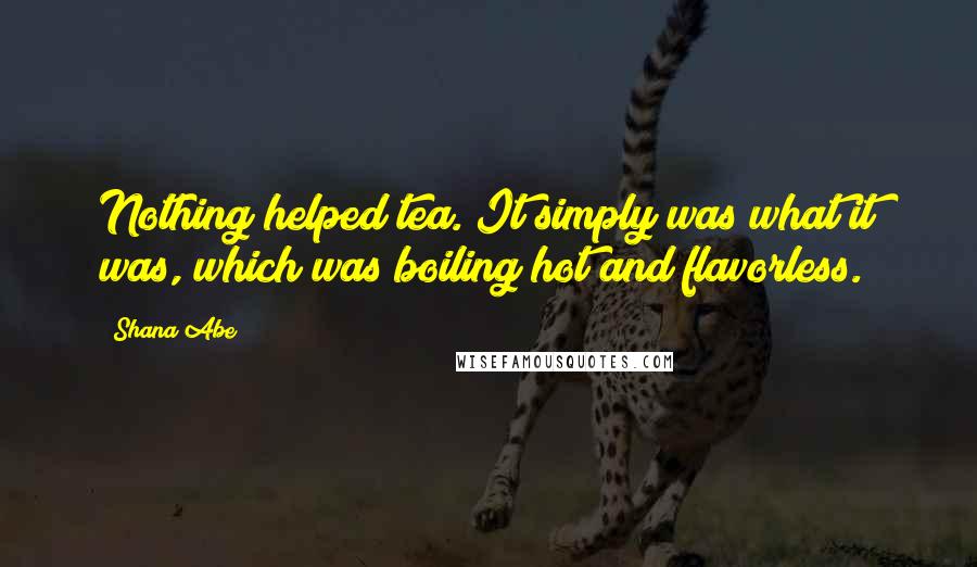 Shana Abe Quotes: Nothing helped tea. It simply was what it was, which was boiling hot and flavorless.