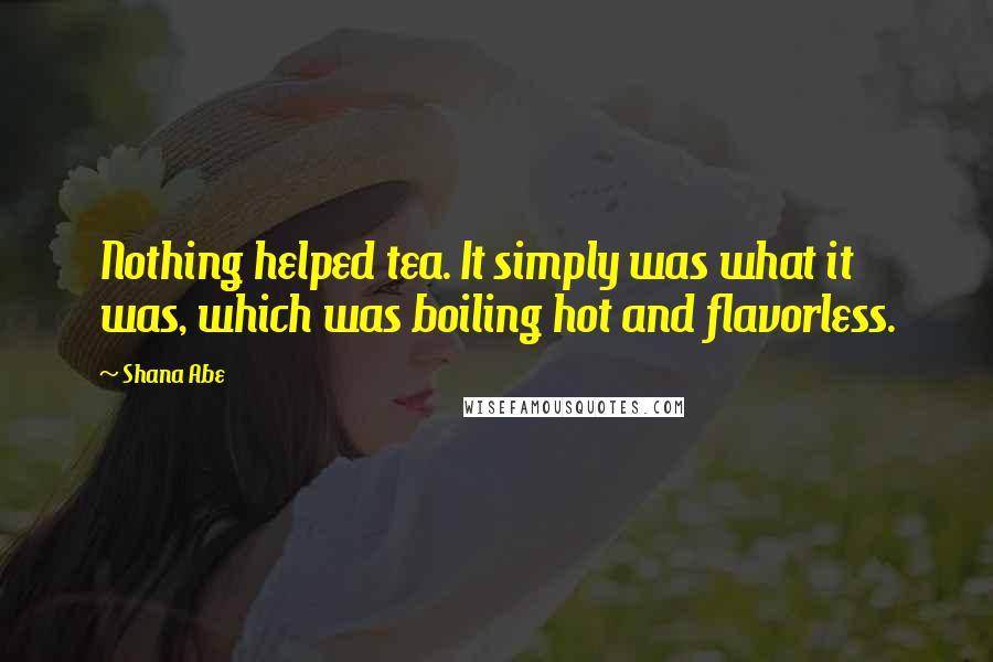 Shana Abe Quotes: Nothing helped tea. It simply was what it was, which was boiling hot and flavorless.