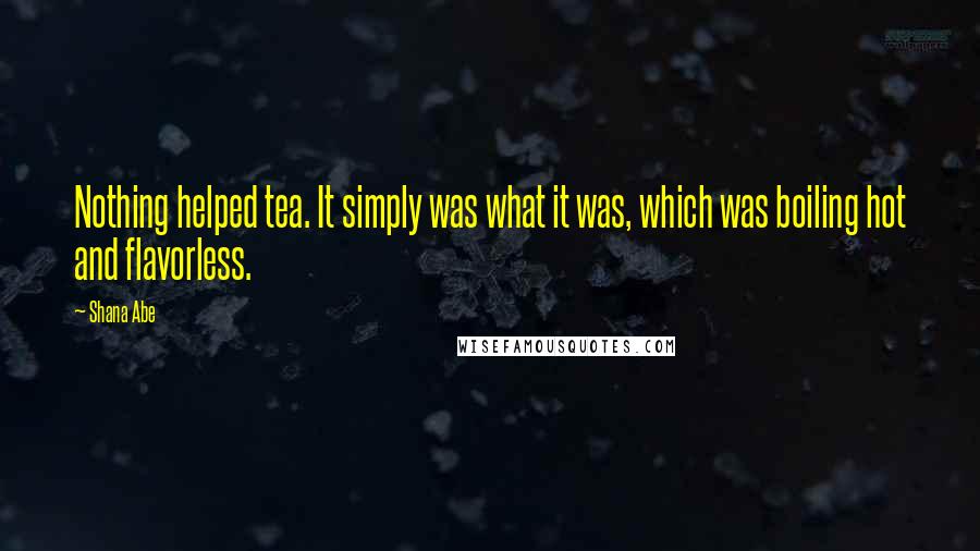 Shana Abe Quotes: Nothing helped tea. It simply was what it was, which was boiling hot and flavorless.
