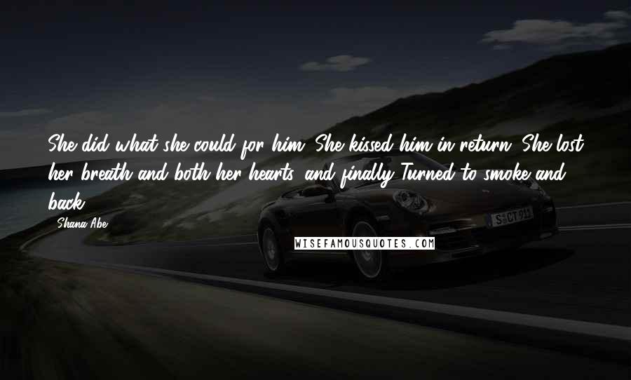 Shana Abe Quotes: She did what she could for him. She kissed him in return. She lost her breath and both her hearts, and finally Turned to smoke and back.