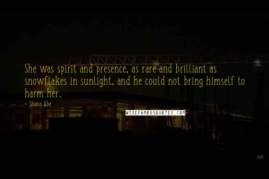Shana Abe Quotes: She was spirit and presence, as rare and brilliant as snowflakes in sunlight, and he could not bring himself to harm her.