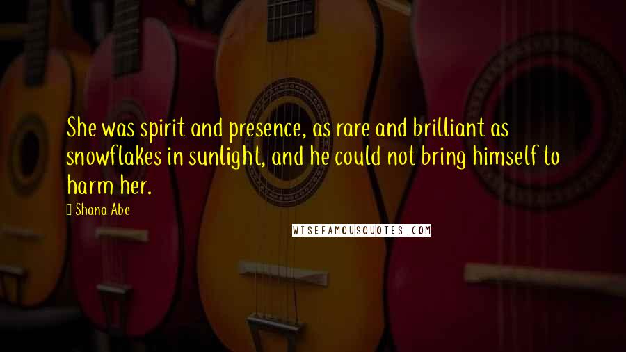 Shana Abe Quotes: She was spirit and presence, as rare and brilliant as snowflakes in sunlight, and he could not bring himself to harm her.