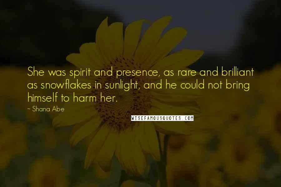 Shana Abe Quotes: She was spirit and presence, as rare and brilliant as snowflakes in sunlight, and he could not bring himself to harm her.