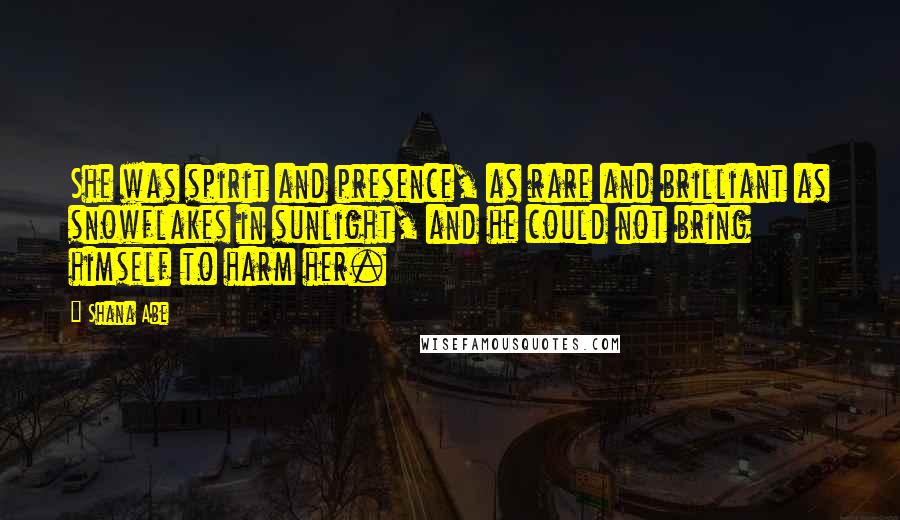 Shana Abe Quotes: She was spirit and presence, as rare and brilliant as snowflakes in sunlight, and he could not bring himself to harm her.