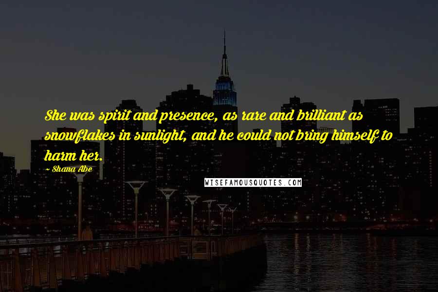 Shana Abe Quotes: She was spirit and presence, as rare and brilliant as snowflakes in sunlight, and he could not bring himself to harm her.