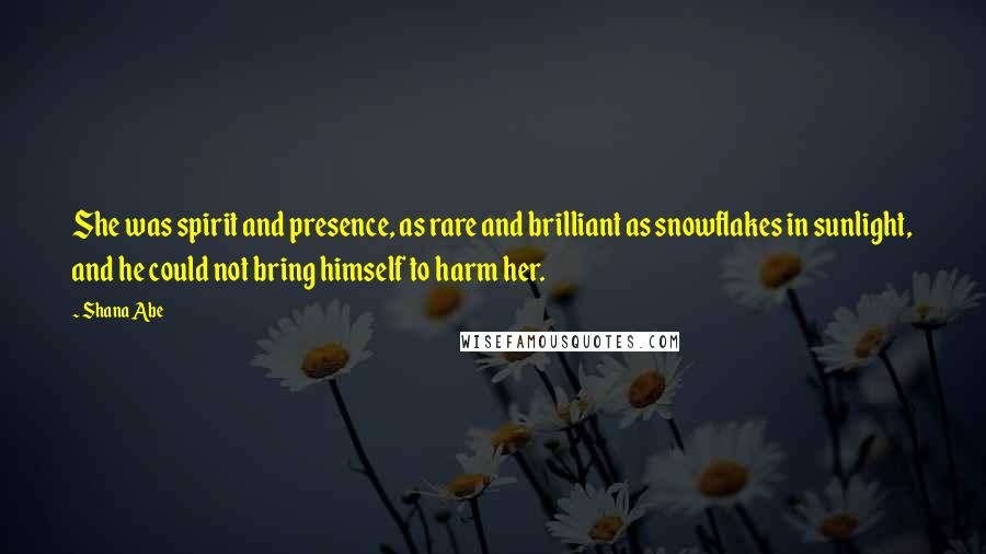 Shana Abe Quotes: She was spirit and presence, as rare and brilliant as snowflakes in sunlight, and he could not bring himself to harm her.