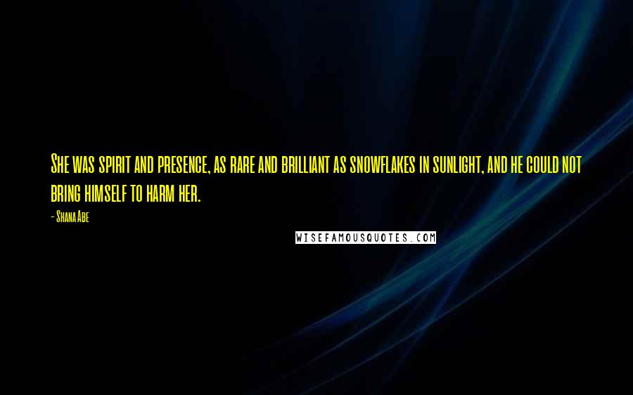 Shana Abe Quotes: She was spirit and presence, as rare and brilliant as snowflakes in sunlight, and he could not bring himself to harm her.